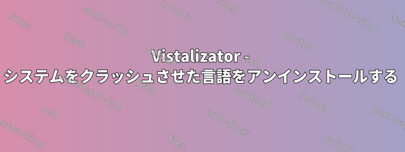 Vistalizator - システムをクラッシュさせた言語をアンインストールする