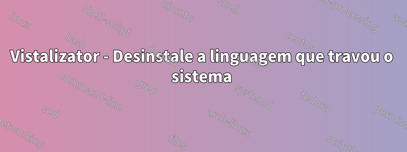 Vistalizator - Desinstale a linguagem que travou o sistema