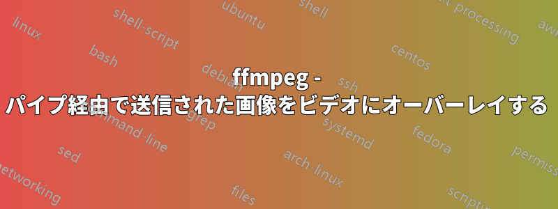 ffmpeg - パイプ経由で送信された画像をビデオにオーバーレイする