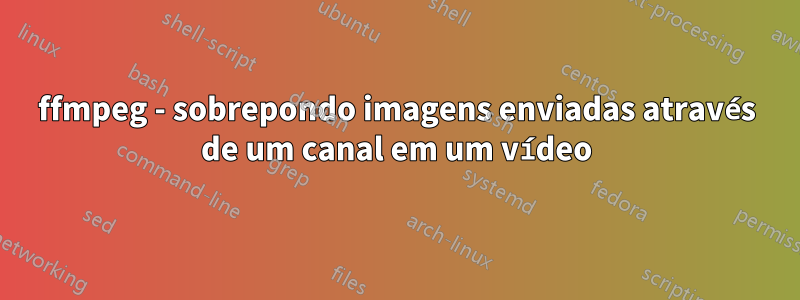 ffmpeg - sobrepondo imagens enviadas através de um canal em um vídeo