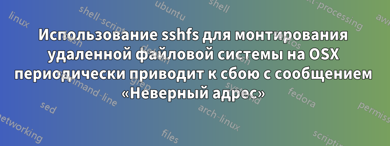 Использование sshfs для монтирования удаленной файловой системы на OSX периодически приводит к сбою с сообщением «Неверный адрес»