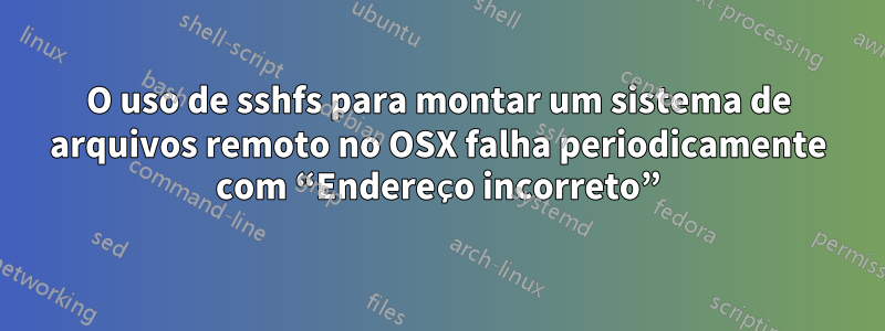 O uso de sshfs para montar um sistema de arquivos remoto no OSX falha periodicamente com “Endereço incorreto”