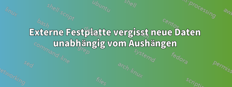 Externe Festplatte vergisst neue Daten unabhängig vom Aushängen