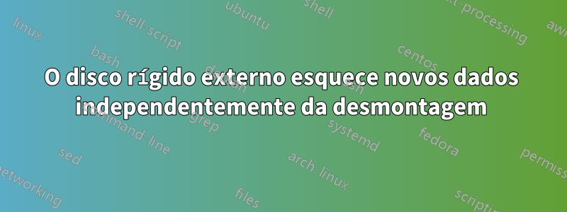 O disco rígido externo esquece novos dados independentemente da desmontagem