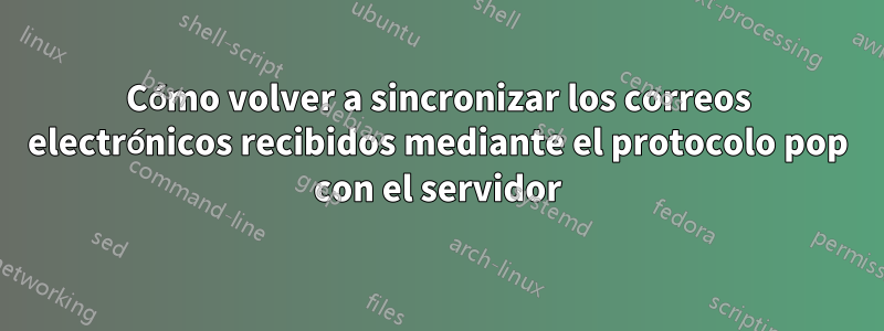 Cómo volver a sincronizar los correos electrónicos recibidos mediante el protocolo pop con el servidor