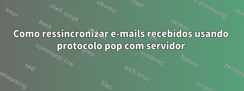 Como ressincronizar e-mails recebidos usando protocolo pop com servidor