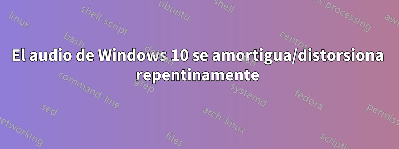 El audio de Windows 10 se amortigua/distorsiona repentinamente