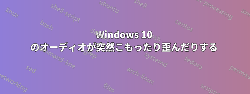 Windows 10 のオーディオが突然こもったり歪んだりする