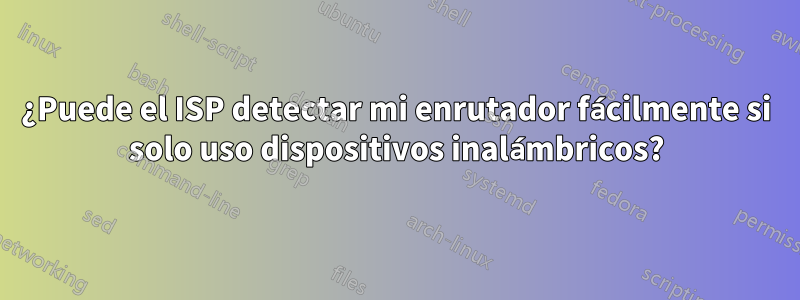 ¿Puede el ISP detectar mi enrutador fácilmente si solo uso dispositivos inalámbricos?