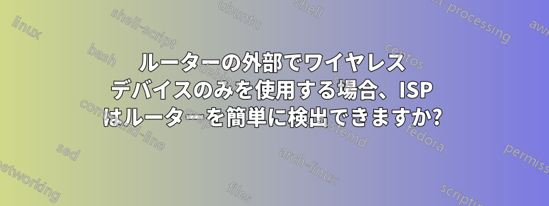 ルーターの外部でワイヤレス デバイスのみを使用する場合、ISP はルーターを簡単に検出できますか?