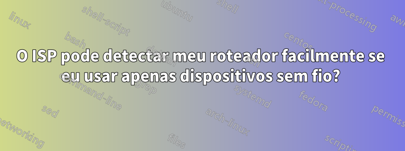 O ISP pode detectar meu roteador facilmente se eu usar apenas dispositivos sem fio?