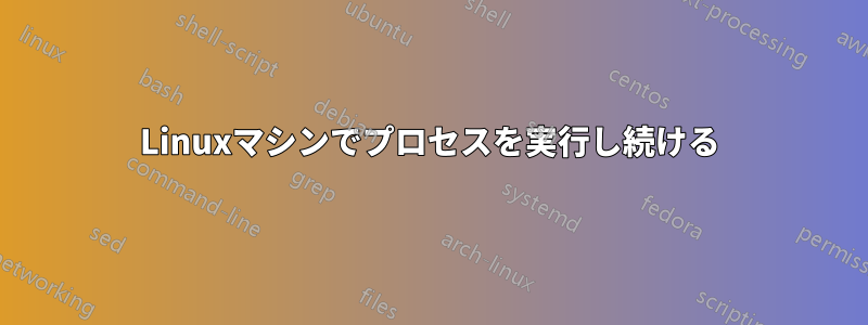 Linuxマシンでプロセスを実行し続ける