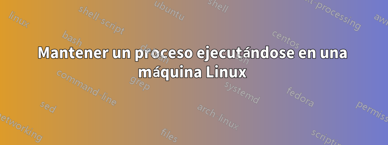 Mantener un proceso ejecutándose en una máquina Linux