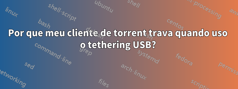 Por que meu cliente de torrent trava quando uso o tethering USB?