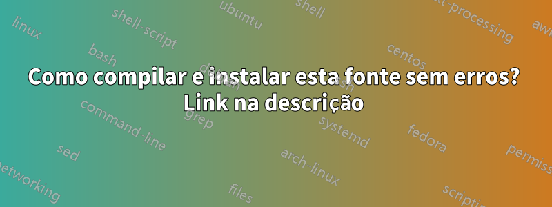 Como compilar e instalar esta fonte sem erros? Link na descrição