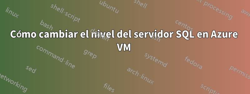 Cómo cambiar el nivel del servidor SQL en Azure VM