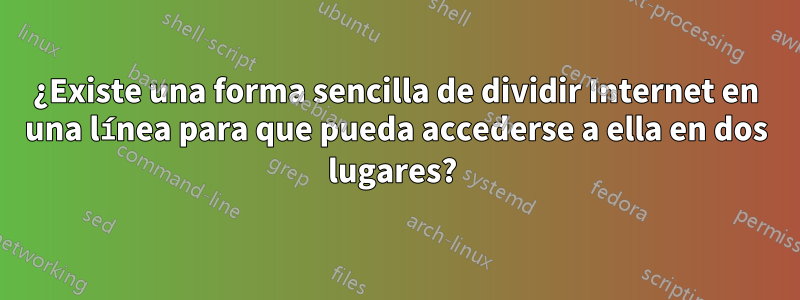 ¿Existe una forma sencilla de dividir Internet en una línea para que pueda accederse a ella en dos lugares? 