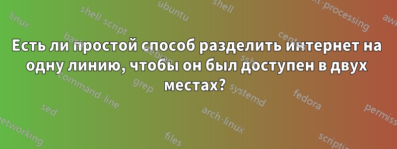 Есть ли простой способ разделить интернет на одну линию, чтобы он был доступен в двух местах? 