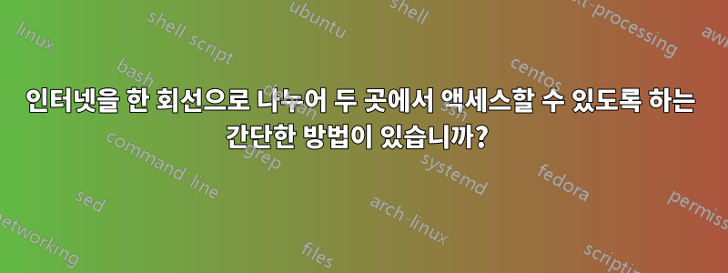 인터넷을 한 회선으로 나누어 두 곳에서 액세스할 수 있도록 하는 간단한 방법이 있습니까? 