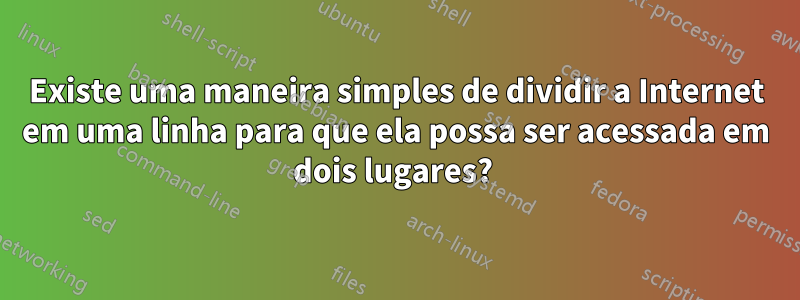 Existe uma maneira simples de dividir a Internet em uma linha para que ela possa ser acessada em dois lugares? 