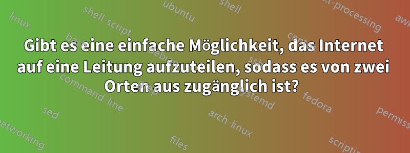 Gibt es eine einfache Möglichkeit, das Internet auf eine Leitung aufzuteilen, sodass es von zwei Orten aus zugänglich ist? 