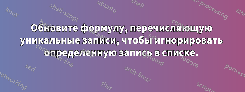 Обновите формулу, перечисляющую уникальные записи, чтобы игнорировать определенную запись в списке.