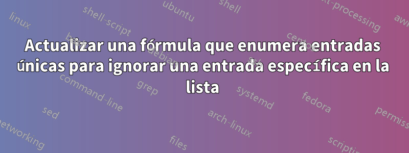 Actualizar una fórmula que enumera entradas únicas para ignorar una entrada específica en la lista