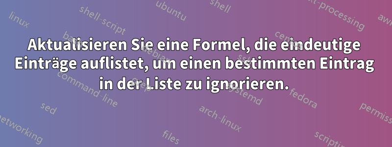 Aktualisieren Sie eine Formel, die eindeutige Einträge auflistet, um einen bestimmten Eintrag in der Liste zu ignorieren.