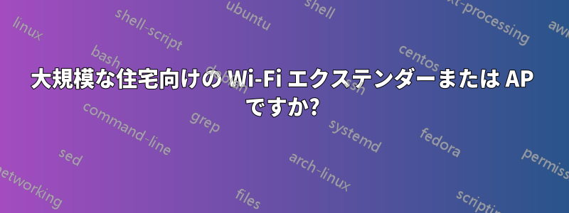 大規模な住宅向けの Wi-Fi エクステンダーまたは AP ですか?