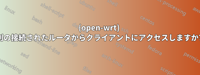 (open-wrt) 別の接続されたルータからクライアントにアクセスしますか?