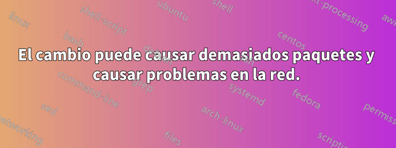 El cambio puede causar demasiados paquetes y causar problemas en la red.