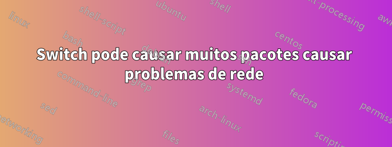 Switch pode causar muitos pacotes causar problemas de rede