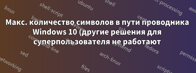 Макс. количество символов в пути проводника Windows 10 (другие решения для суперпользователя не работают)