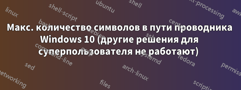 Макс. количество символов в пути проводника Windows 10 (другие решения для суперпользователя не работают) 