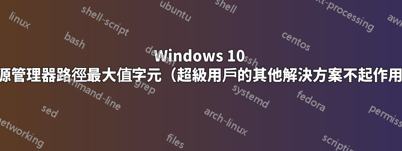 Windows 10 資源管理器路徑最大值字元（超級用戶的其他解決方案不起作用）