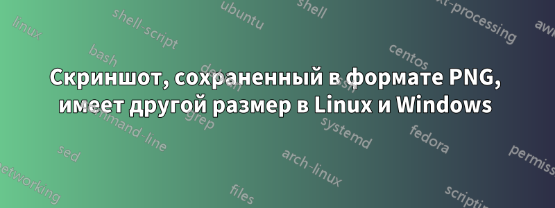 Скриншот, сохраненный в формате PNG, имеет другой размер в Linux и Windows