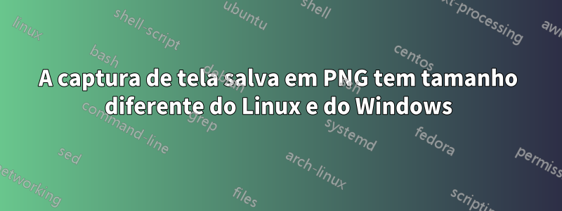 A captura de tela salva em PNG tem tamanho diferente do Linux e do Windows