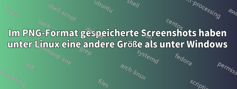 Im PNG-Format gespeicherte Screenshots haben unter Linux eine andere Größe als unter Windows