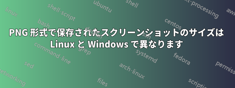 PNG 形式で保存されたスクリーンショットのサイズは Linux と Windows で異なります