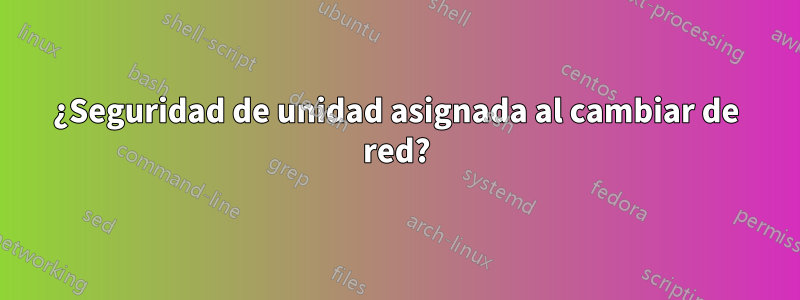 ¿Seguridad de unidad asignada al cambiar de red?