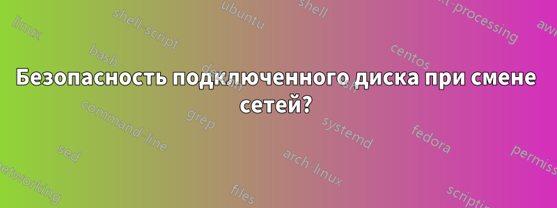 Безопасность подключенного диска при смене сетей?