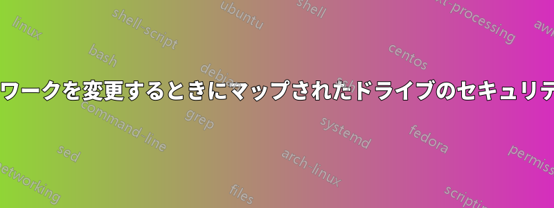 ネットワークを変更するときにマップされたドライブのセキュリティは?