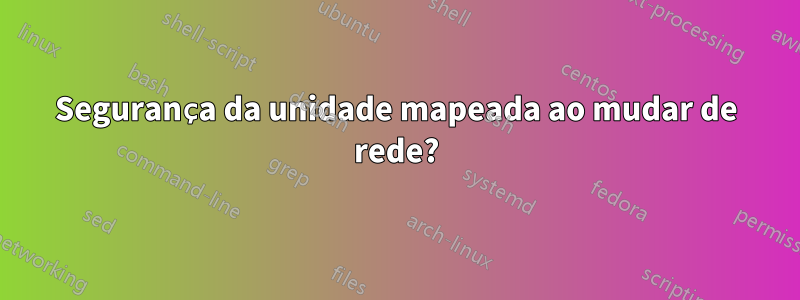 Segurança da unidade mapeada ao mudar de rede?