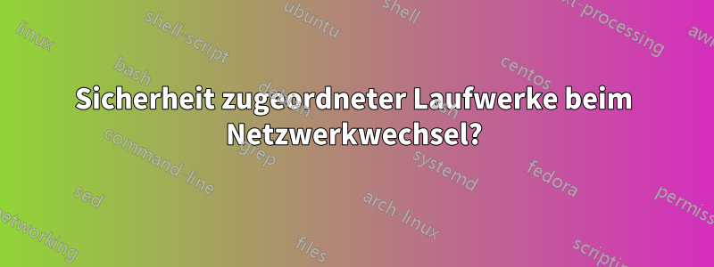 Sicherheit zugeordneter Laufwerke beim Netzwerkwechsel?