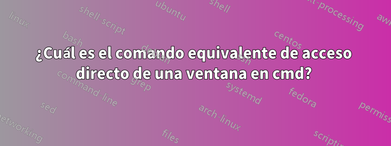 ¿Cuál es el comando equivalente de acceso directo de una ventana en cmd?