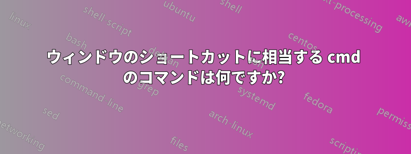 ウィンドウのショートカットに相当する cmd のコマンドは何ですか?