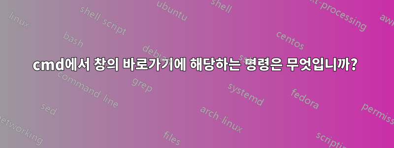 cmd에서 창의 바로가기에 해당하는 명령은 무엇입니까?