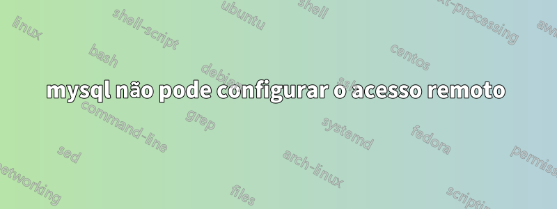 mysql não pode configurar o acesso remoto