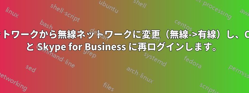 有線ネットワークから無線ネットワークに変更（無線->有線）し、Outlook と Skype for Business に再ログインします。