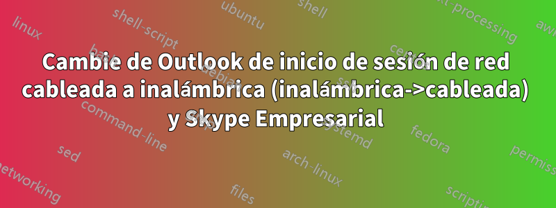 Cambie de Outlook de inicio de sesión de red cableada a inalámbrica (inalámbrica->cableada) y Skype Empresarial